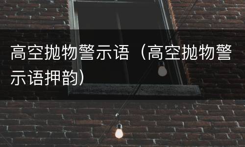高空抛物警示语（高空抛物警示语押韵）