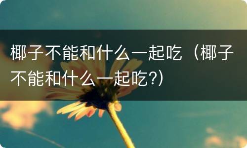 椰子不能和什么一起吃（椰子不能和什么一起吃?）