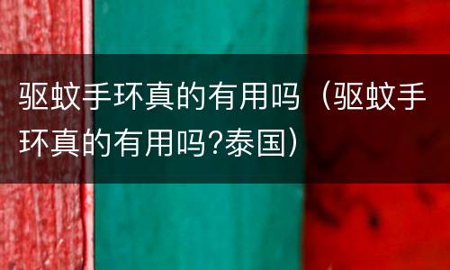 驱蚊手环真的有用吗（驱蚊手环真的有用吗?泰国）