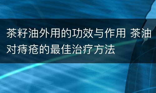 茶籽油外用的功效与作用 茶油对痔疮的最佳治疗方法