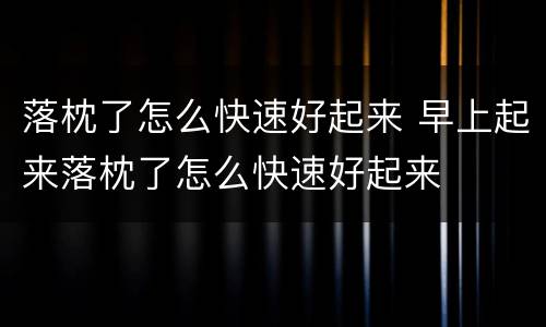 落枕了怎么快速好起来 早上起来落枕了怎么快速好起来