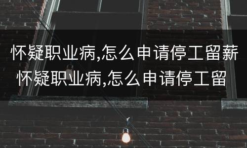 怀疑职业病,怎么申请停工留薪 怀疑职业病,怎么申请停工留薪补贴