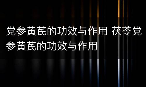 党参黄芪的功效与作用 茯苓党参黄芪的功效与作用