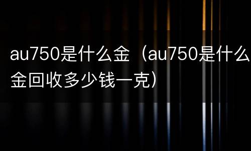 au750是什么金（au750是什么金回收多少钱一克）