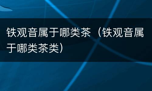 铁观音属于哪类茶（铁观音属于哪类茶类）