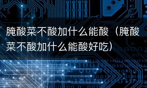 腌酸菜不酸加什么能酸（腌酸菜不酸加什么能酸好吃）