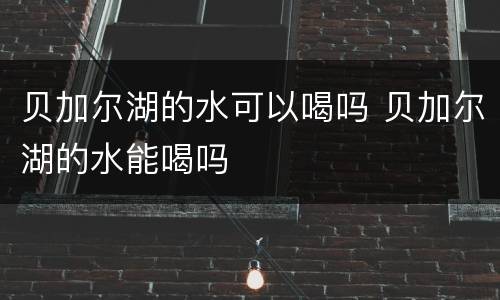贝加尔湖的水可以喝吗 贝加尔湖的水能喝吗