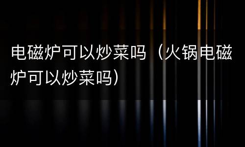 电磁炉可以炒菜吗（火锅电磁炉可以炒菜吗）
