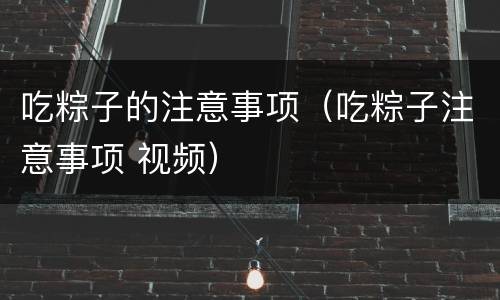 吃粽子的注意事项（吃粽子注意事项 视频）