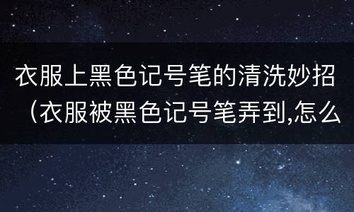 衣服上黑色记号笔的清洗妙招（衣服被黑色记号笔弄到,怎么洗掉）
