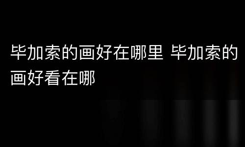 毕加索的画好在哪里 毕加索的画好看在哪