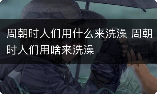 周朝时人们用什么来洗澡 周朝时人们用啥来洗澡