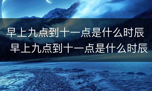 早上九点到十一点是什么时辰 早上九点到十一点是什么时辰怎么读