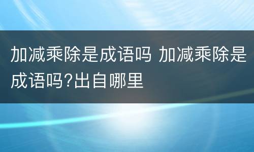加减乘除是成语吗 加减乘除是成语吗?出自哪里