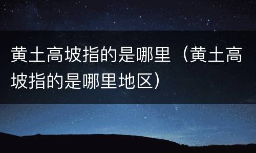 黄土高坡指的是哪里（黄土高坡指的是哪里地区）