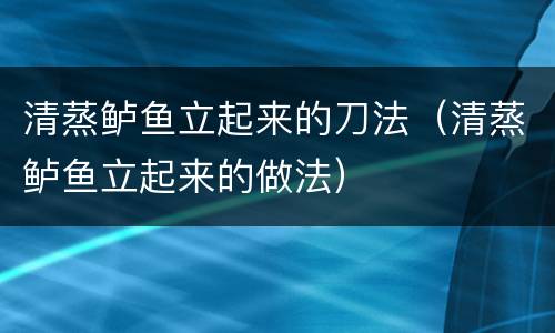 清蒸鲈鱼立起来的刀法（清蒸鲈鱼立起来的做法）