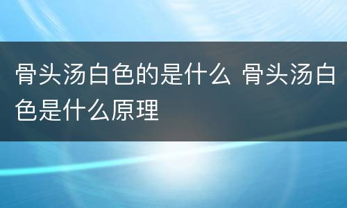骨头汤白色的是什么 骨头汤白色是什么原理