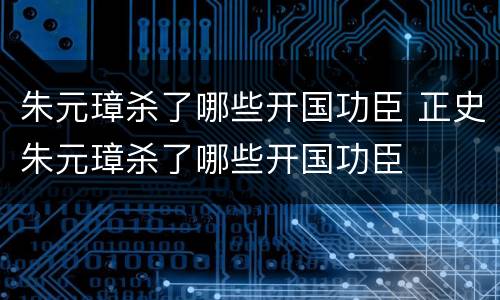 朱元璋杀了哪些开国功臣 正史朱元璋杀了哪些开国功臣