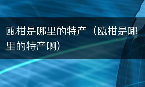 瓯柑是哪里的特产（瓯柑是哪里的特产啊）