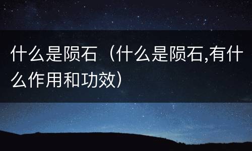 什么是陨石（什么是陨石,有什么作用和功效）
