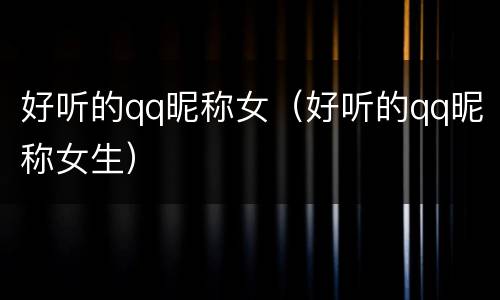 好听的qq昵称女（好听的qq昵称女生）