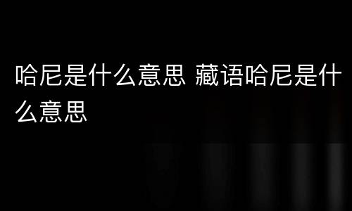 哈尼是什么意思 藏语哈尼是什么意思