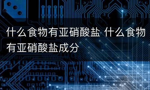 什么食物有亚硝酸盐 什么食物有亚硝酸盐成分