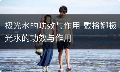 极光水的功效与作用 戴格娜极光水的功效与作用