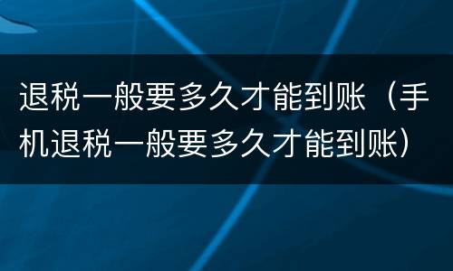退税一般要多久才能到账（手机退税一般要多久才能到账）
