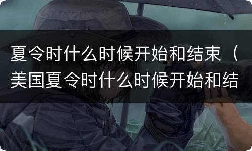 夏令时什么时候开始和结束（美国夏令时什么时候开始和结束）
