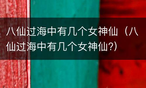 八仙过海中有几个女神仙（八仙过海中有几个女神仙?）