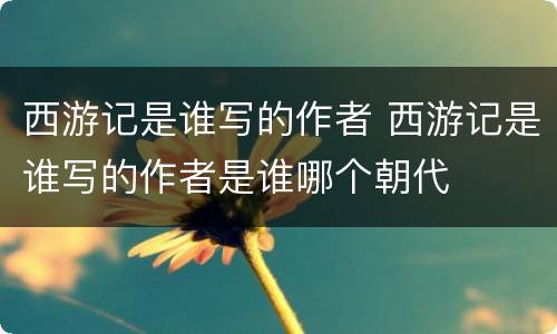西游记是谁写的作者 西游记是谁写的作者是谁哪个朝代