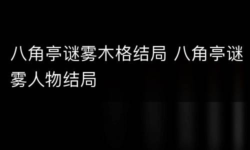 八角亭谜雾木格结局 八角亭谜雾人物结局