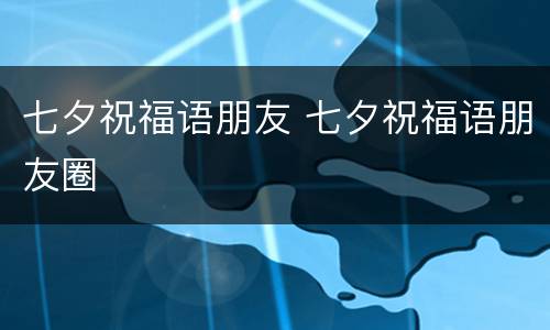 七夕祝福语朋友 七夕祝福语朋友圈