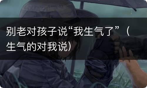 别老对孩子说“我生气了”（生气的对我说）