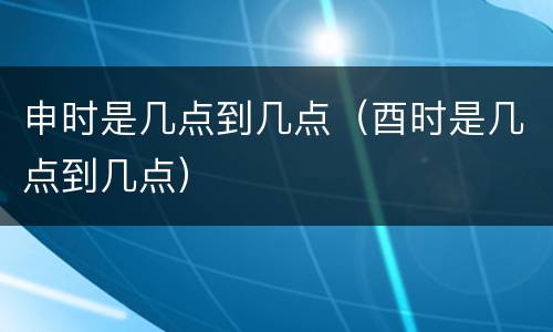 申时是几点到几点（酉时是几点到几点）
