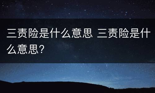 三责险是什么意思 三责险是什么意思?