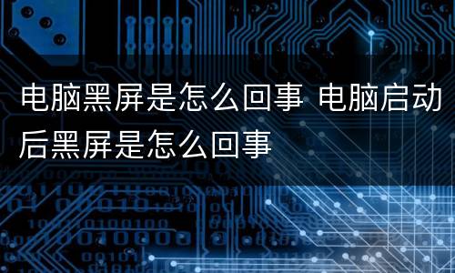 电脑黑屏是怎么回事 电脑启动后黑屏是怎么回事