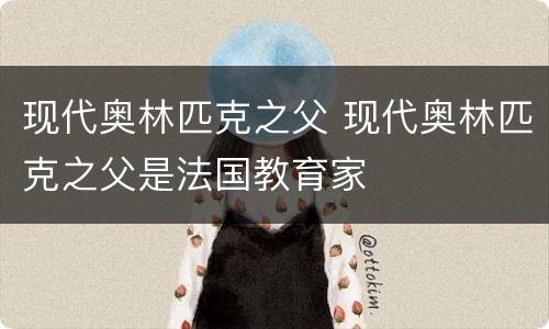 现代奥林匹克之父 现代奥林匹克之父是法国教育家