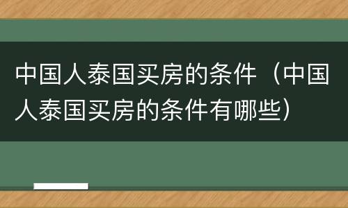 中国人泰国买房的条件（中国人泰国买房的条件有哪些）