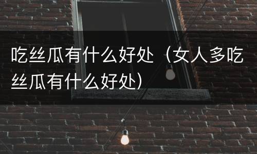 吃丝瓜有什么好处（女人多吃丝瓜有什么好处）