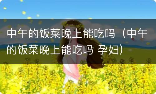 中午的饭菜晚上能吃吗（中午的饭菜晚上能吃吗 孕妇）