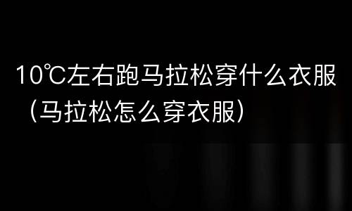 10℃左右跑马拉松穿什么衣服（马拉松怎么穿衣服）