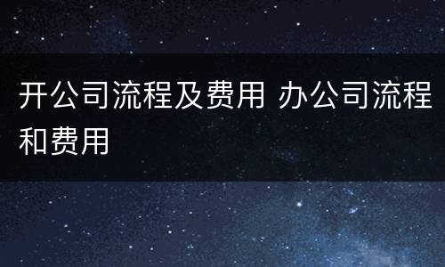 开公司流程及费用 办公司流程和费用