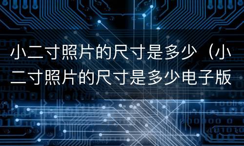 小二寸照片的尺寸是多少（小二寸照片的尺寸是多少电子版怎么弄）