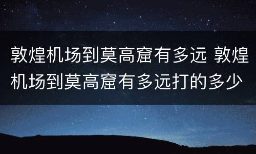 敦煌机场到莫高窟有多远 敦煌机场到莫高窟有多远打的多少钱