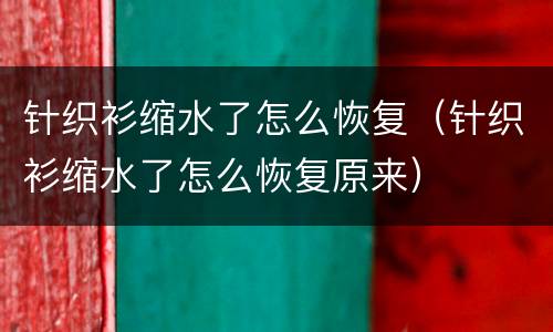 针织衫缩水了怎么恢复（针织衫缩水了怎么恢复原来）