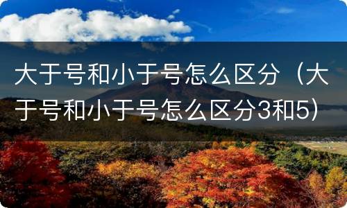 大于号和小于号怎么区分（大于号和小于号怎么区分3和5）