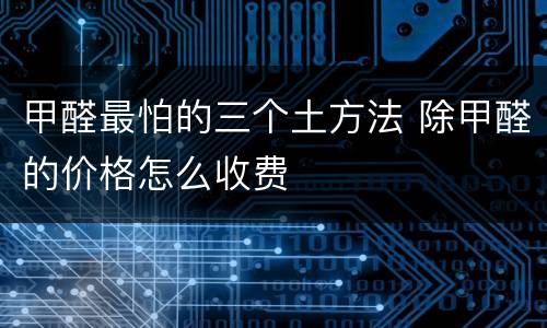 甲醛最怕的三个土方法 除甲醛的价格怎么收费