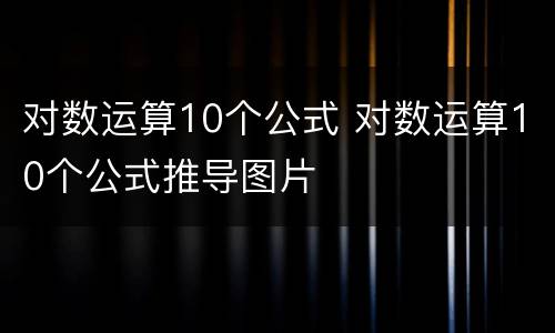 对数运算10个公式 对数运算10个公式推导图片